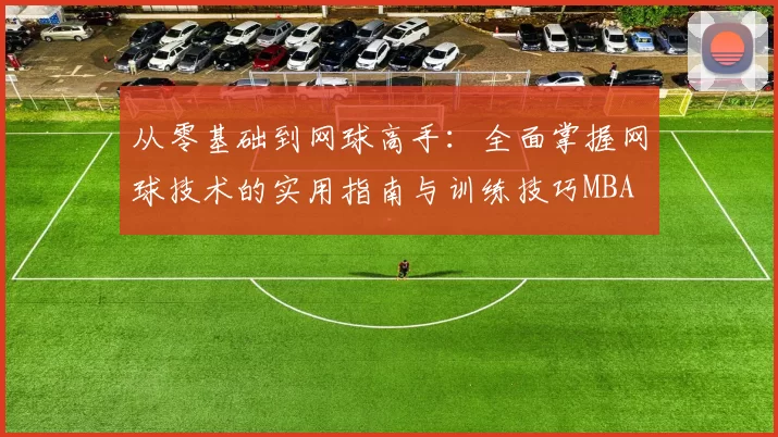 从零基础到网球高手：全面掌握网球技术的实用指南与训练技巧MBA