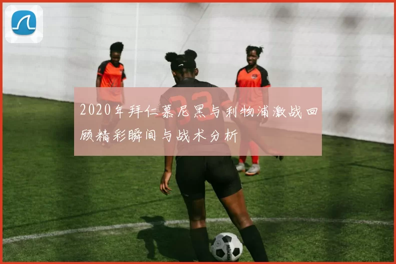 2020年拜仁慕尼黑与利物浦激战回顾精彩瞬间与战术分析