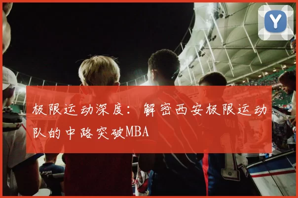 极限运动深度：解密西安极限运动队的中路突破MBA