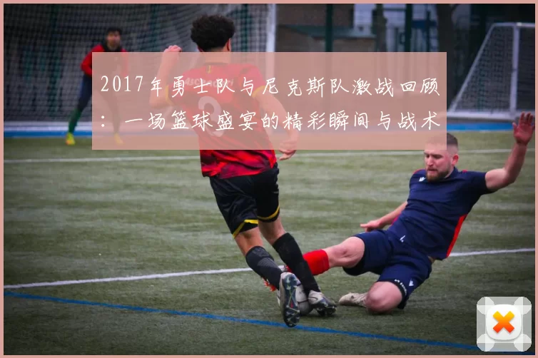 2017年勇士队与尼克斯队激战回顾：一场篮球盛宴的精彩瞬间与战术分析