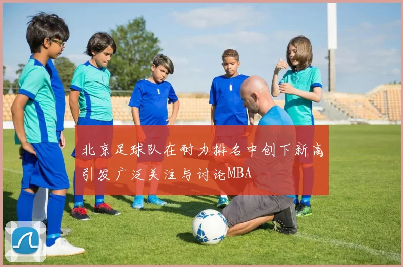北京足球队在耐力排名中创下新高引发广泛关注与讨论MBA