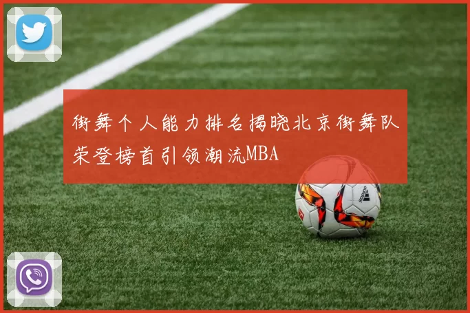 街舞个人能力排名揭晓北京街舞队荣登榜首引领潮流MBA