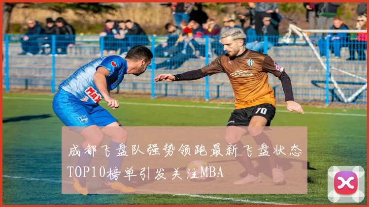 成都飞盘队强势领跑最新飞盘状态TOP10榜单引发关注MBA