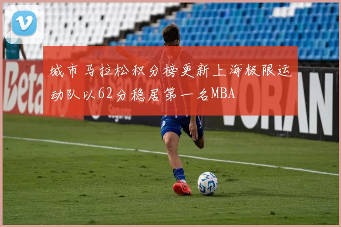 城市马拉松积分榜更新上海极限运动队以62分稳居第一名MBA