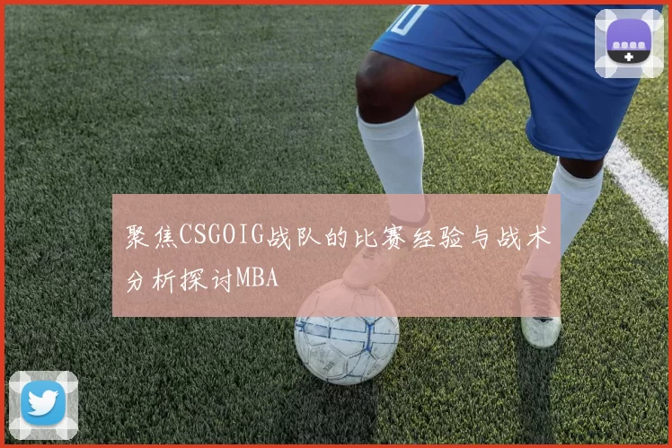 聚焦CSGOIG战队的比赛经验与战术分析探讨MBA