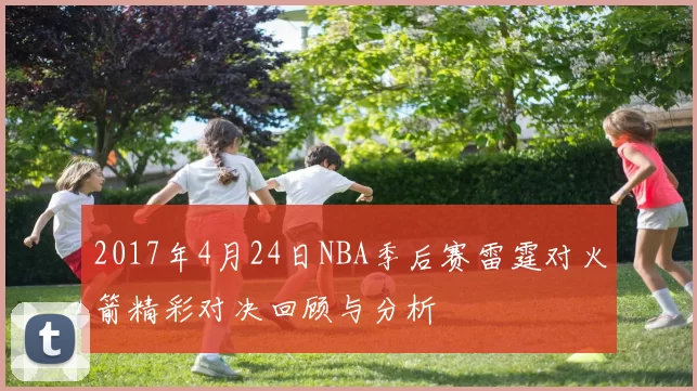 2017年4月24日NBA季后赛雷霆对火箭精彩对决回顾与分析