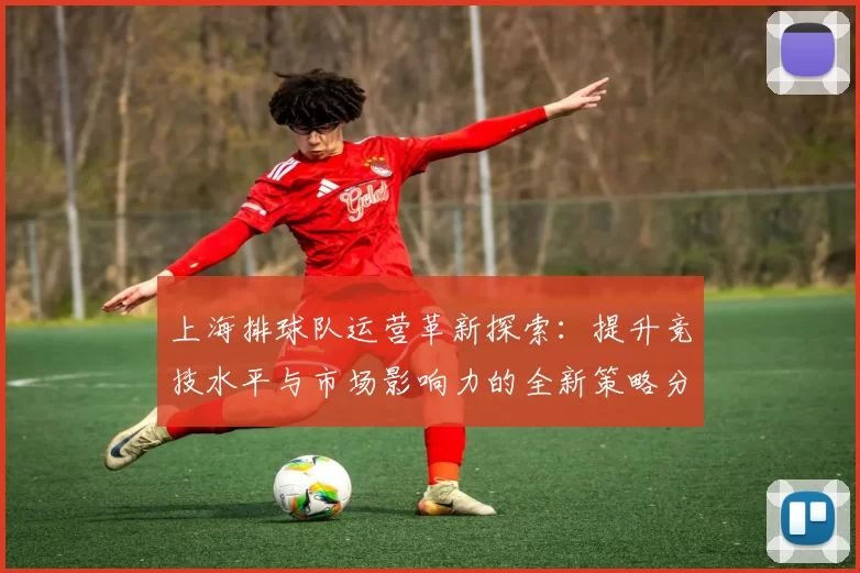 上海排球队运营革新探索：提升竞技水平与市场影响力的全新策略分析