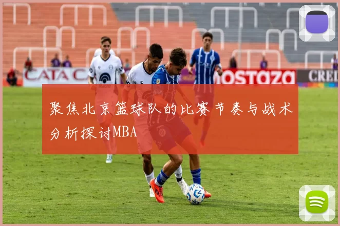 聚焦北京篮球队的比赛节奏与战术分析探讨MBA