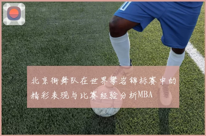 北京街舞队在世界攀岩锦标赛中的精彩表现与比赛经验分析MBA