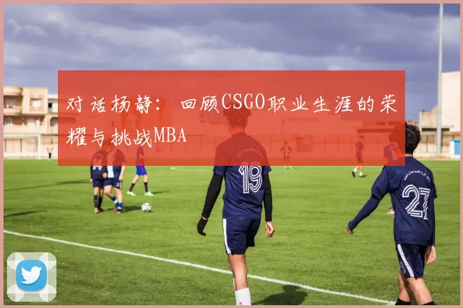 对话杨静：回顾CSGO职业生涯的荣耀与挑战MBA
