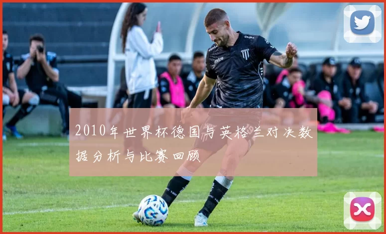 2010年世界杯德国与英格兰对决数据分析与比赛回顾