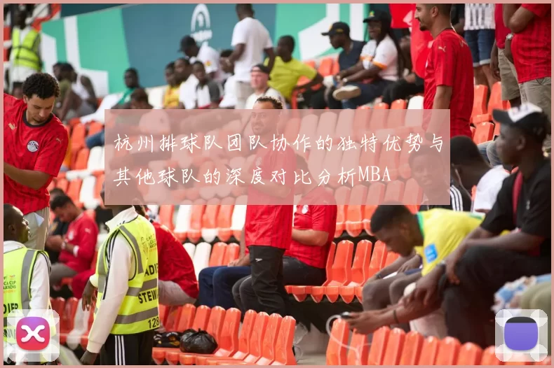 杭州排球队团队协作的独特优势与其他球队的深度对比分析MBA
