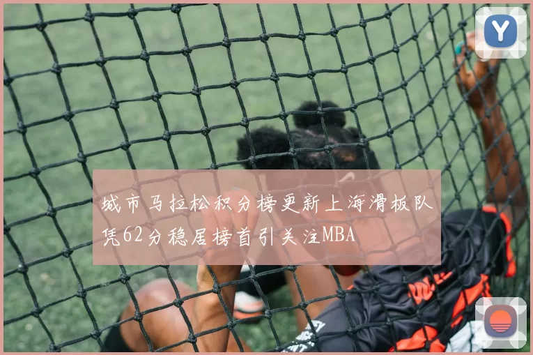城市马拉松积分榜更新上海滑板队凭62分稳居榜首引关注MBA