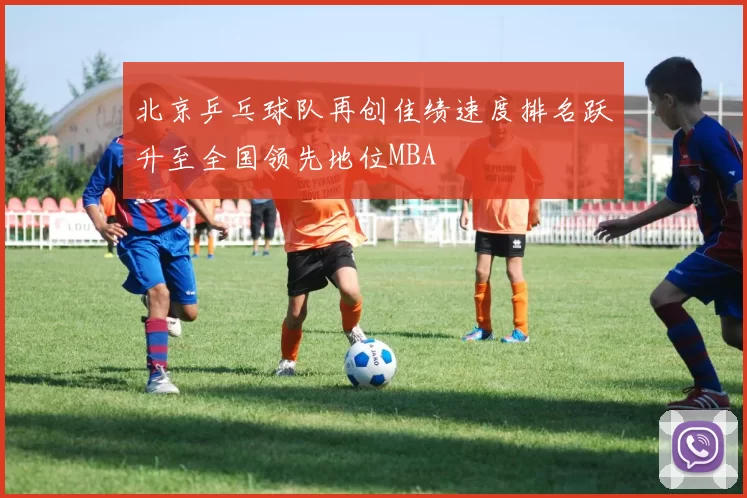 北京乒乓球队再创佳绩速度排名跃升至全国领先地位MBA