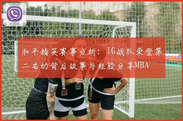 和平精英赛事分析：IG战队荣登第二名的背后故事与经验分享MBA