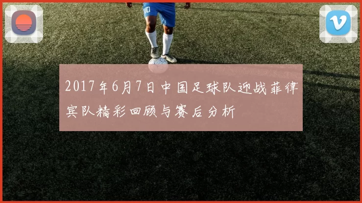 2017年6月7日中国足球队迎战菲律宾队精彩回顾与赛后分析