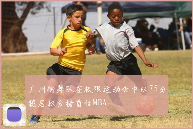 广州街舞队在极限运动会中以75分稳居积分榜首位MBA