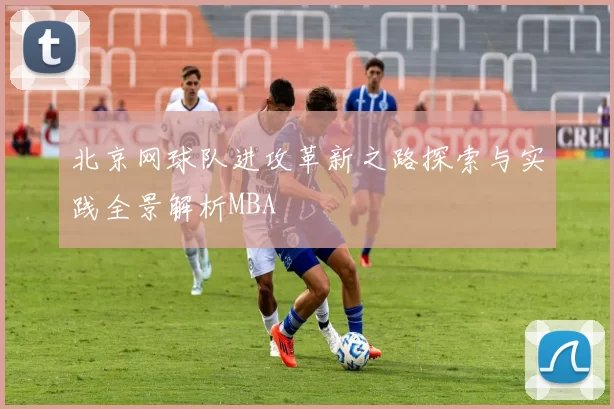 北京网球队进攻革新之路探索与实践全景解析MBA