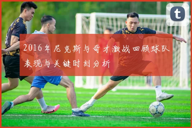 2016年尼克斯与奇才激战回顾球队表现与关键时刻分析