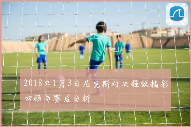 2018年1月3日尼克斯对决强敌精彩回顾与赛后分析