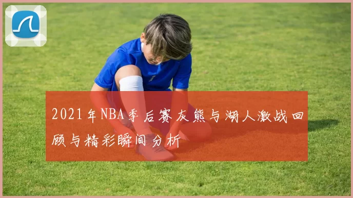 2021年NBA季后赛灰熊与湖人激战回顾与精彩瞬间分析