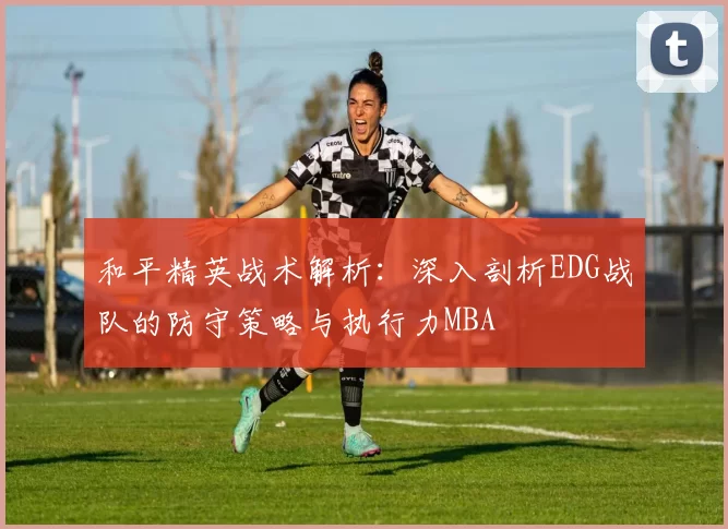 和平精英战术解析：深入剖析EDG战队的防守策略与执行力MBA
